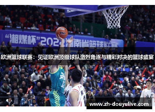 欧洲篮球联赛：见证欧洲顶级球队激烈角逐与精彩对决的篮球盛宴