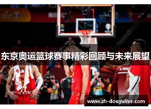 东京奥运篮球赛事精彩回顾与未来展望