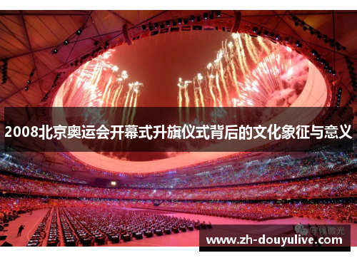 2008北京奥运会开幕式升旗仪式背后的文化象征与意义